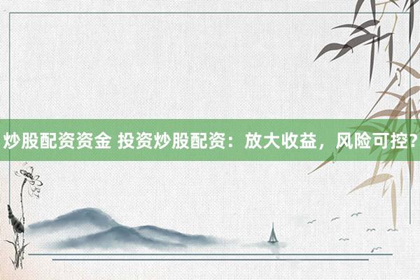炒股配资资金 投资炒股配资：放大收益，风险可控？