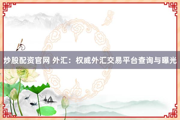炒股配资官网 外汇：权威外汇交易平台查询与曝光