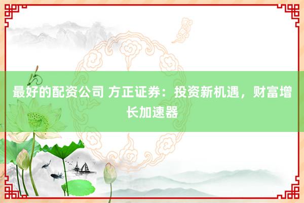 最好的配资公司 方正证券：投资新机遇，财富增长加速器