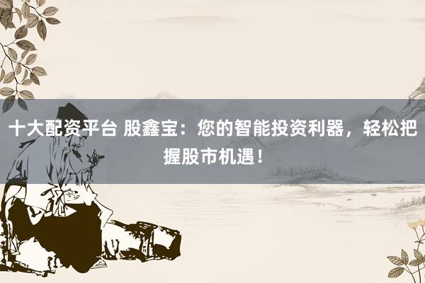 十大配资平台 股鑫宝：您的智能投资利器，轻松把握股市机遇！