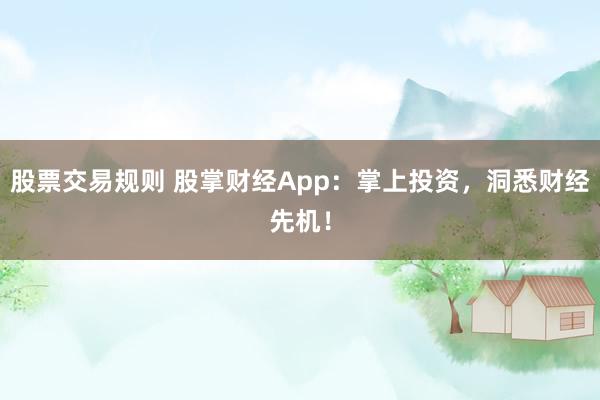 股票交易规则 股掌财经App：掌上投资，洞悉财经先机！