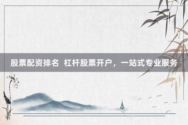 股票配资排名  杠杆股票开户，一站式专业服务