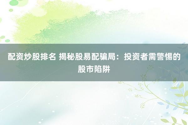 配资炒股排名 揭秘股易配骗局：投资者需警惕的股市陷阱