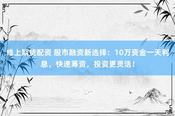 线上期货配资 股市融资新选择：10万资金一天利息，快速筹资，投资更灵活！