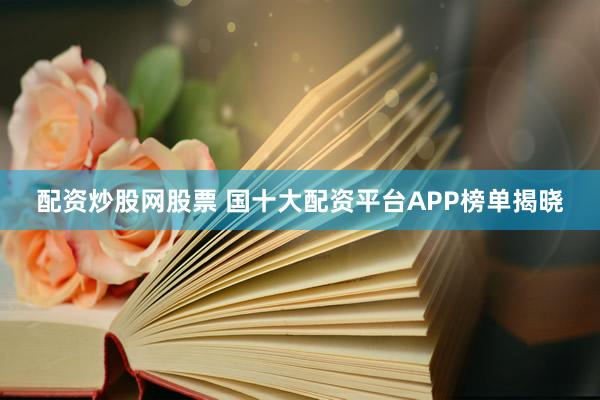 配资炒股网股票 国十大配资平台APP榜单揭晓