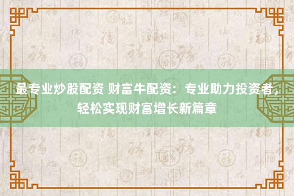 最专业炒股配资 财富牛配资：专业助力投资者，轻松实现财富增长新篇章