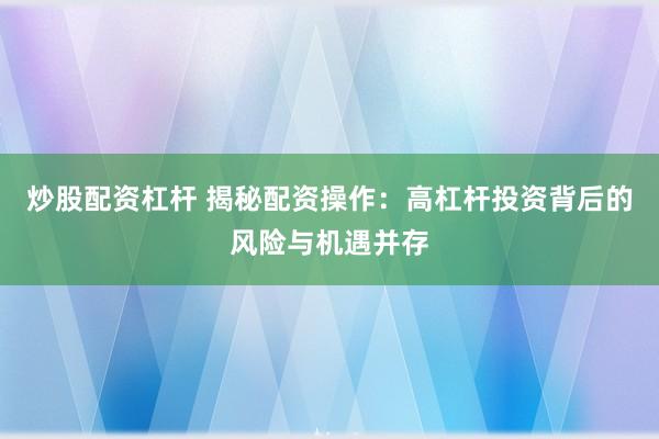 炒股配资杠杆 揭秘配资操作：高杠杆投资背后的风险与机遇并存