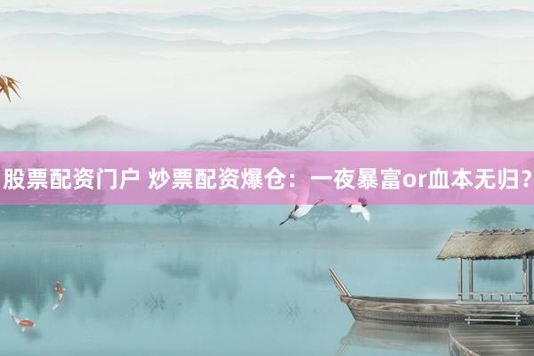 股票配资门户 炒票配资爆仓：一夜暴富or血本无归？