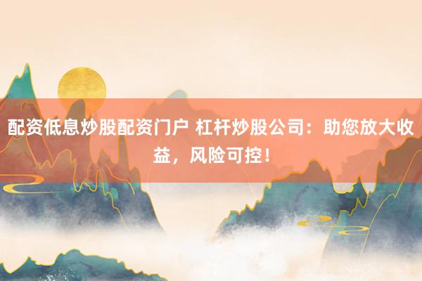 配资低息炒股配资门户 杠杆炒股公司：助您放大收益，风险可控！