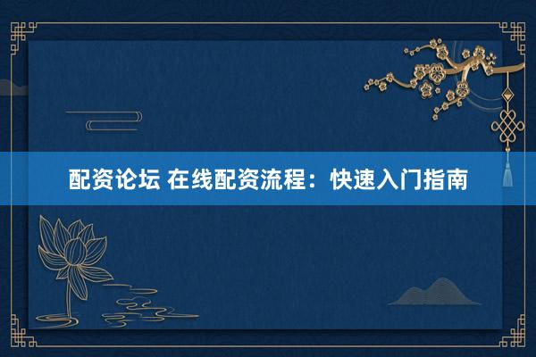 配资论坛 在线配资流程：快速入门指南