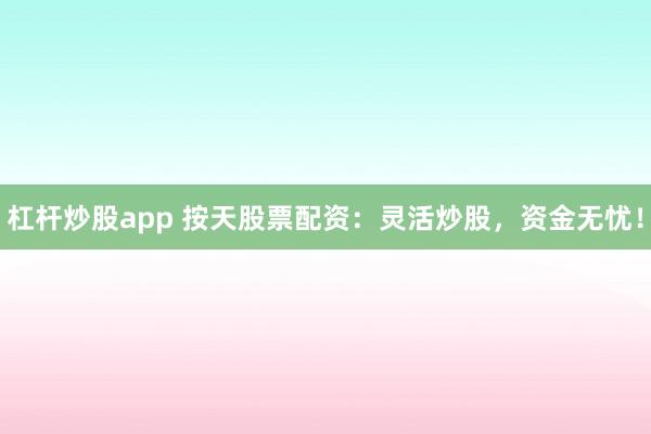 杠杆炒股app 按天股票配资：灵活炒股，资金无忧！