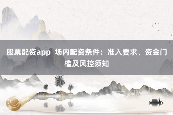 股票配资app  场内配资条件：准入要求、资金门槛及风控须知