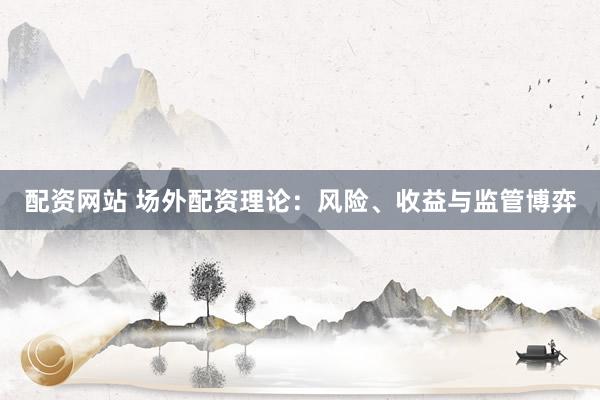 配资网站 场外配资理论：风险、收益与监管博弈