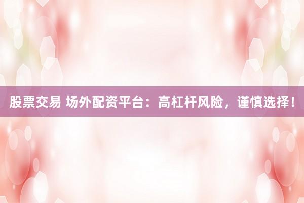 股票交易 场外配资平台：高杠杆风险，谨慎选择！