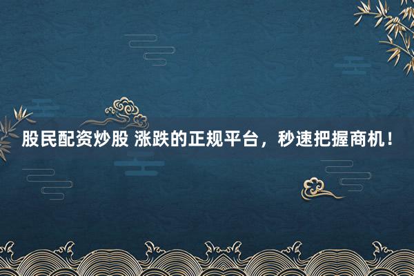 股民配资炒股 涨跌的正规平台，秒速把握商机！