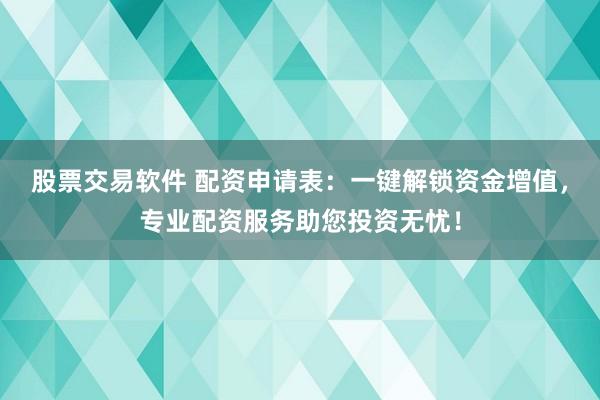 股票交易软件 配资申请表：一键解锁资金增值，专业配资服务助您投资无忧！