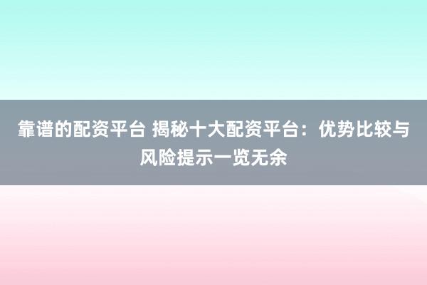 靠谱的配资平台 揭秘十大配资平台：优势比较与风险提示一览无余