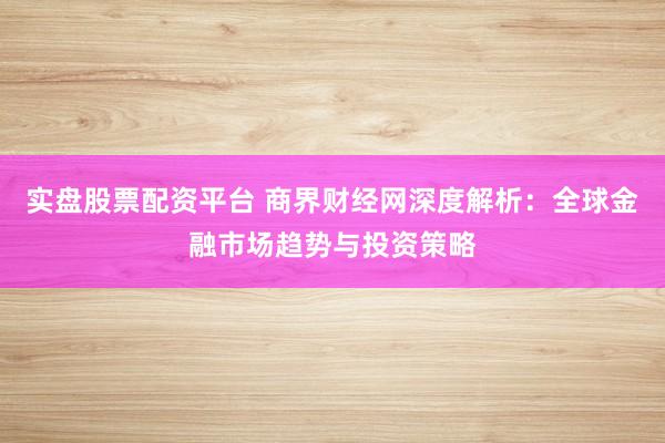 实盘股票配资平台 商界财经网深度解析：全球金融市场趋势与投资策略