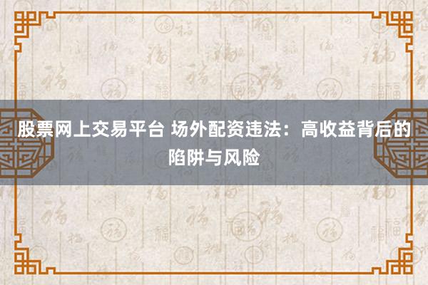 股票网上交易平台 场外配资违法：高收益背后的陷阱与风险