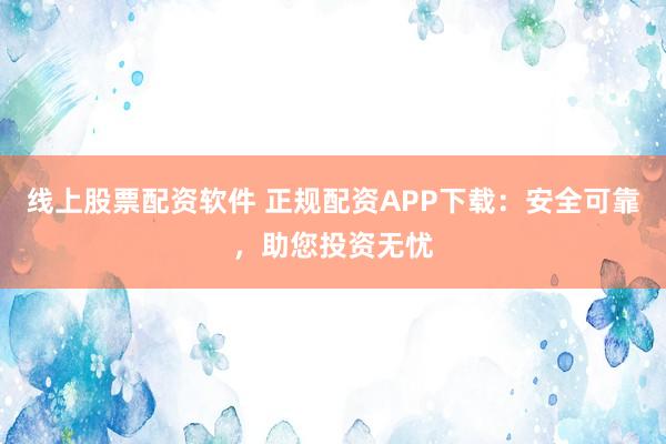 线上股票配资软件 正规配资APP下载：安全可靠，助您投资无忧