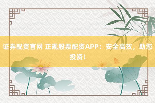 证券配资官网 正规股票配资APP：安全高效，助您投资！