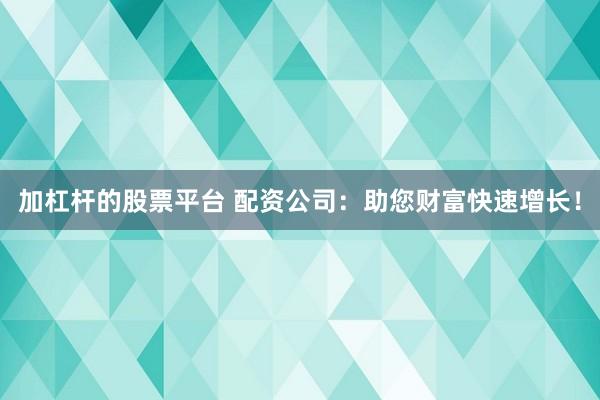 加杠杆的股票平台 配资公司：助您财富快速增长！