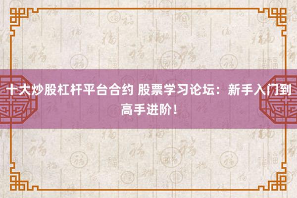 十大炒股杠杆平台合约 股票学习论坛：新手入门到高手进阶！