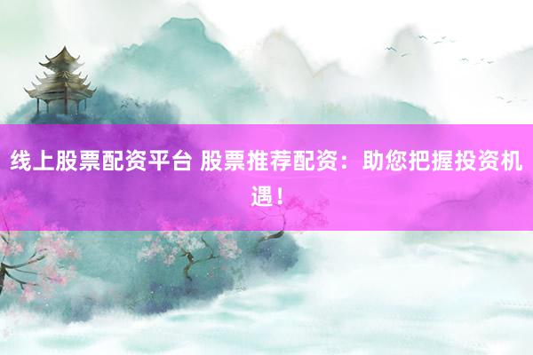 线上股票配资平台 股票推荐配资：助您把握投资机遇！
