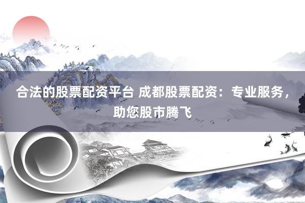 合法的股票配资平台 成都股票配资：专业服务，助您股市腾飞