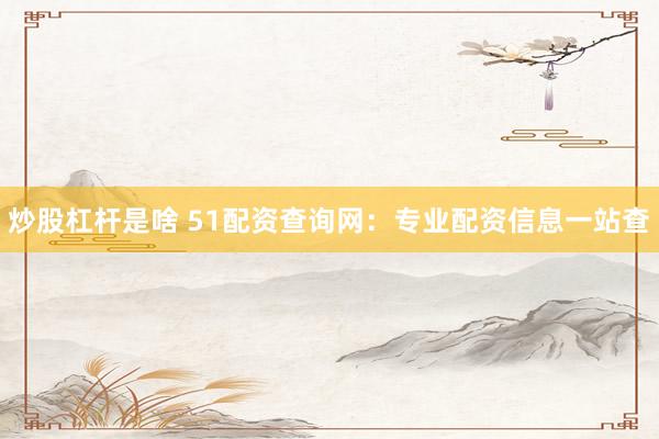 炒股杠杆是啥 51配资查询网：专业配资信息一站查