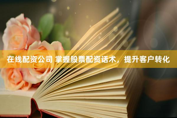 在线配资公司 掌握股票配资话术，提升客户转化