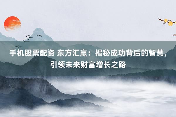 手机股票配资 东方汇赢：揭秘成功背后的智慧，引领未来财富增长之路