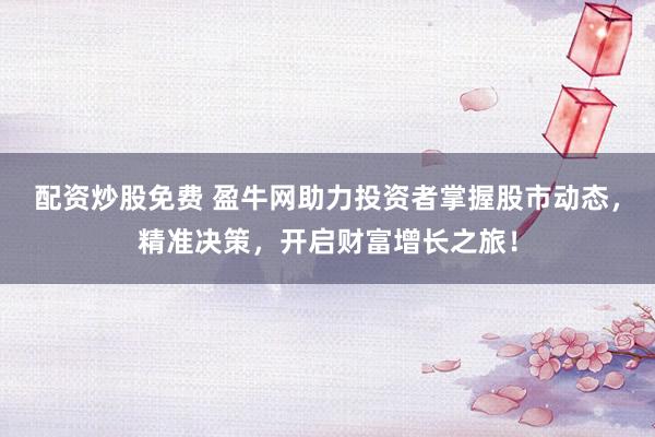 配资炒股免费 盈牛网助力投资者掌握股市动态，精准决策，开启财富增长之旅！