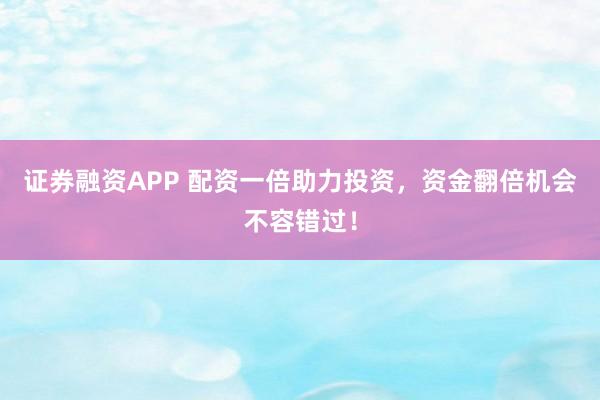 证券融资APP 配资一倍助力投资，资金翻倍机会不容错过！