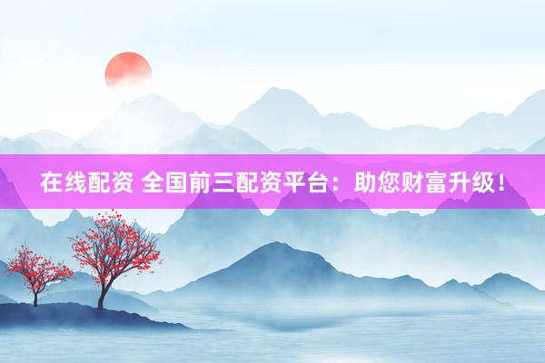 在线配资 全国前三配资平台：助您财富升级！