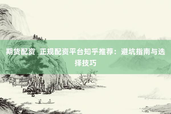 期货配资  正规配资平台知乎推荐：避坑指南与选择技巧