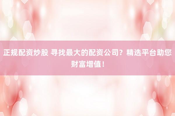 正规配资炒股 寻找最大的配资公司？精选平台助您财富增值！