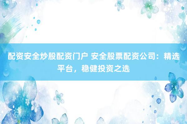 配资安全炒股配资门户 安全股票配资公司：精选平台，稳健投资之选