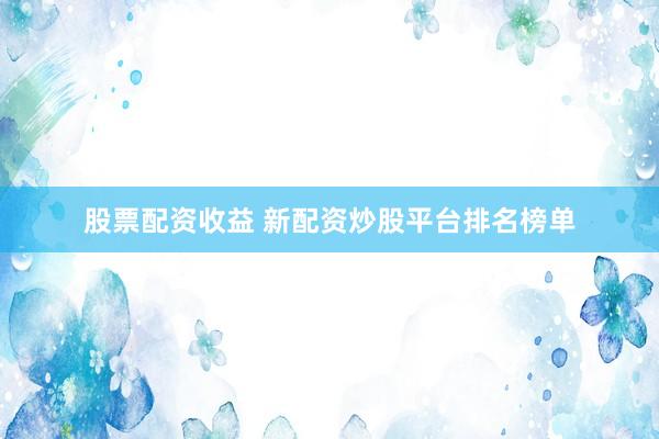 股票配资收益 新配资炒股平台排名榜单