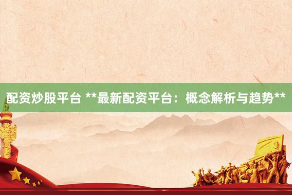 配资炒股平台 **最新配资平台：概念解析与趋势**