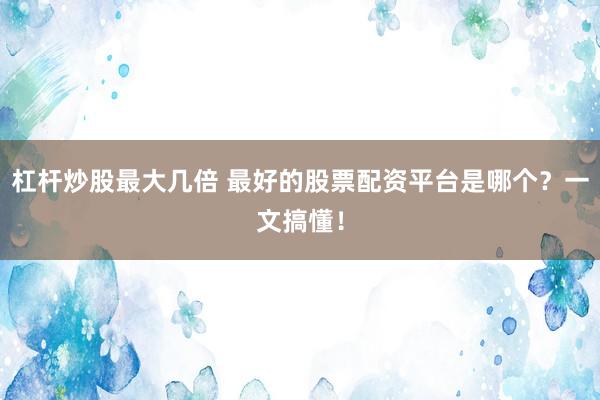 杠杆炒股最大几倍 最好的股票配资平台是哪个？一文搞懂！