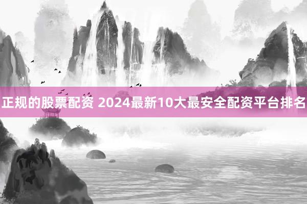 正规的股票配资 2024最新10大最安全配资平台排名
