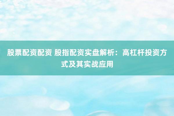 股票配资配资 股指配资实盘解析：高杠杆投资方式及其实战应用