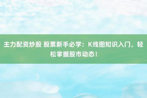 主力配资炒股 股票新手必学：K线图知识入门，轻松掌握股市动态！