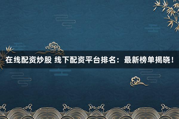 在线配资炒股 线下配资平台排名：最新榜单揭晓！