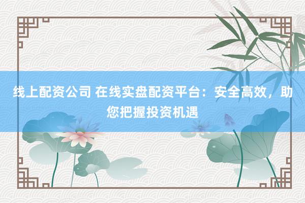 线上配资公司 在线实盘配资平台：安全高效，助您把握投资机遇