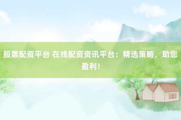 股票配资平台 在线配资资讯平台：精选策略，助您盈利！