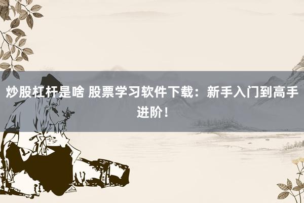炒股杠杆是啥 股票学习软件下载：新手入门到高手进阶！