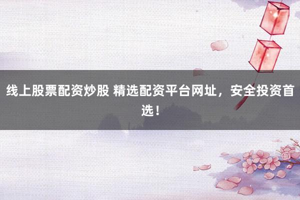 线上股票配资炒股 精选配资平台网址，安全投资首选！
