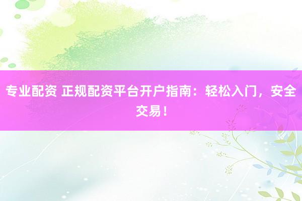 专业配资 正规配资平台开户指南：轻松入门，安全交易！